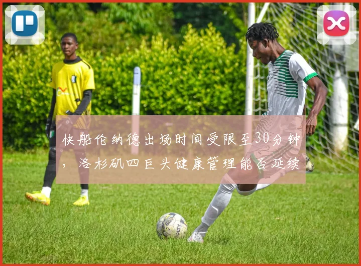 快船伦纳德出场时间受限至30分钟,洛杉矶四巨头健康管理能否延续到六月份?