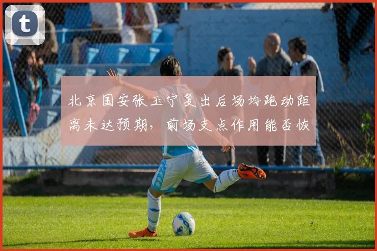 北京国安张玉宁复出后场均跑动距离未达预期,前场支点作用能否恢复