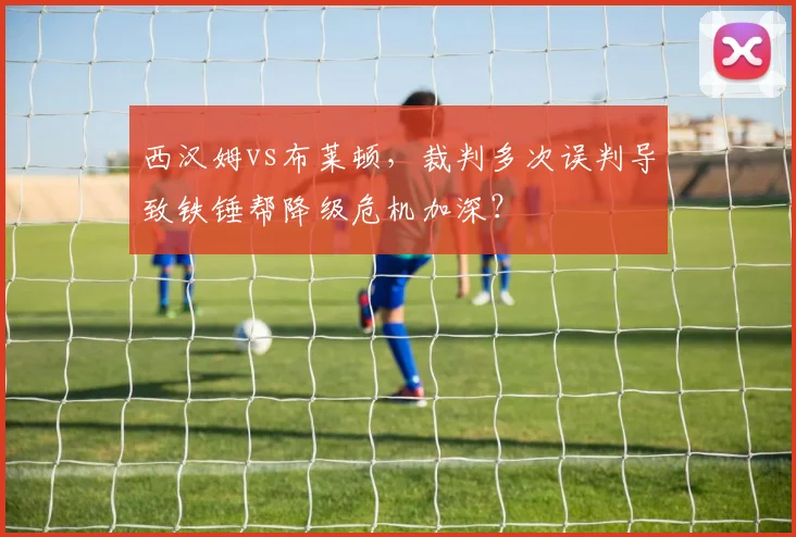 西汉姆vs布莱顿,裁判多次误判导致铁锤帮降级危机加深?
