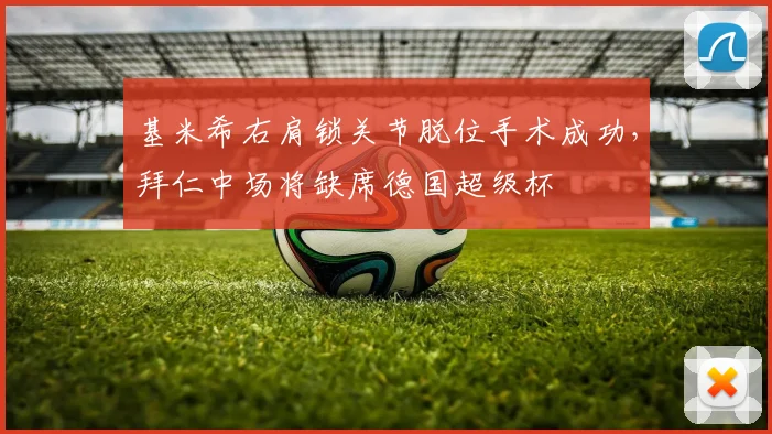 基米希右肩锁关节脱位手术成功，拜仁中场将缺席德国超级杯