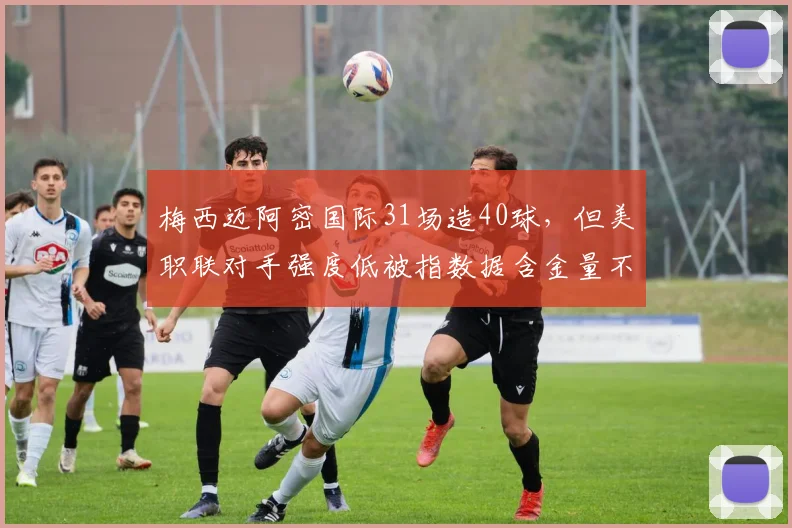 梅西迈阿密国际31场造40球,但美职联对手强度低被指数据含金量不足
