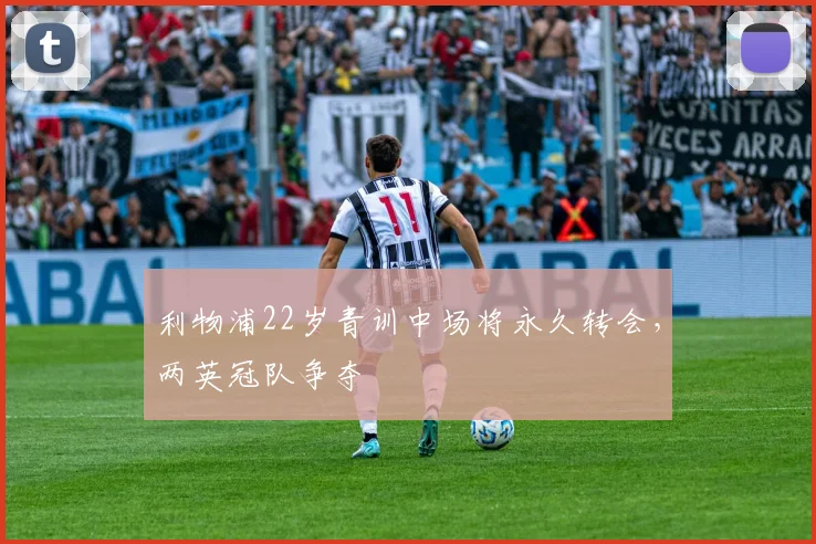 利物浦22岁青训中场将永久转会,两英冠队争夺