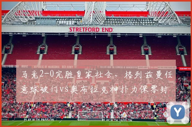 马竞2-0完胜皇家社会,格列兹曼任意球破门vs奥布拉克神扑力保零封