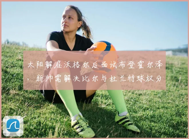 太阳解雇沃格尔后面试布登霍尔泽,新帅需解决比尔与杜兰特球权分配难题