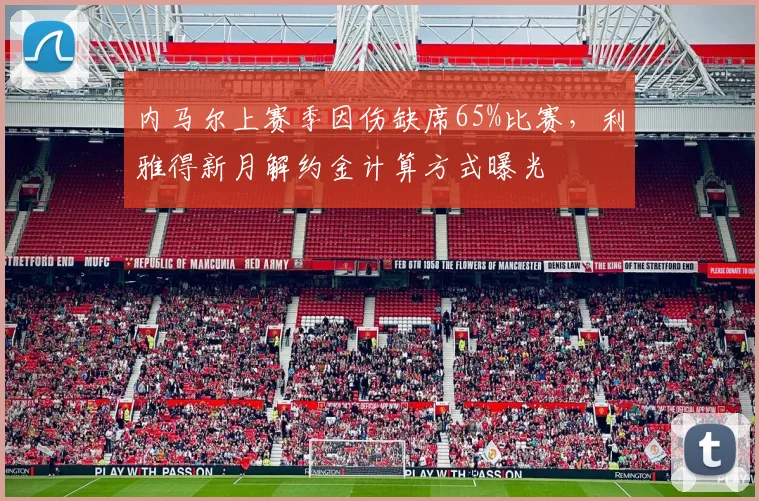 内马尔上赛季因伤缺席65%比赛,利雅得新月解约金计算方式曝光