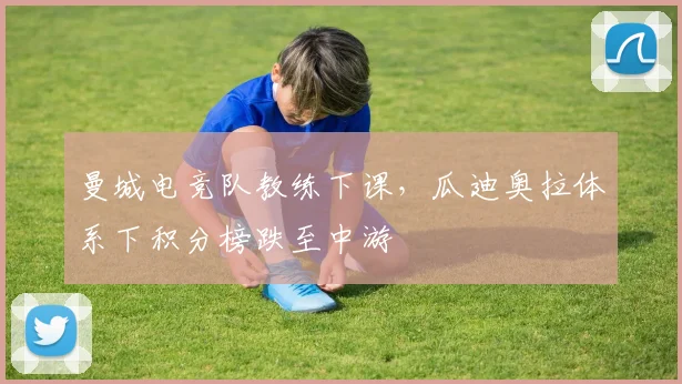 曼城电竞队教练下课，瓜迪奥拉体系下积分榜跌至中游