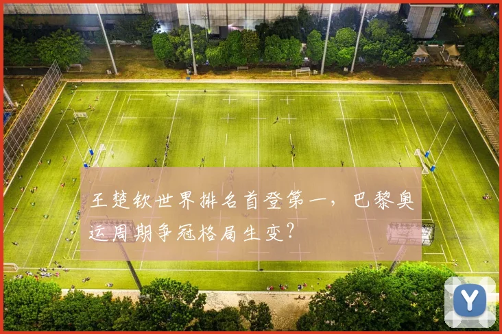 王楚钦世界排名首登第一,巴黎奥运周期争冠格局生变?