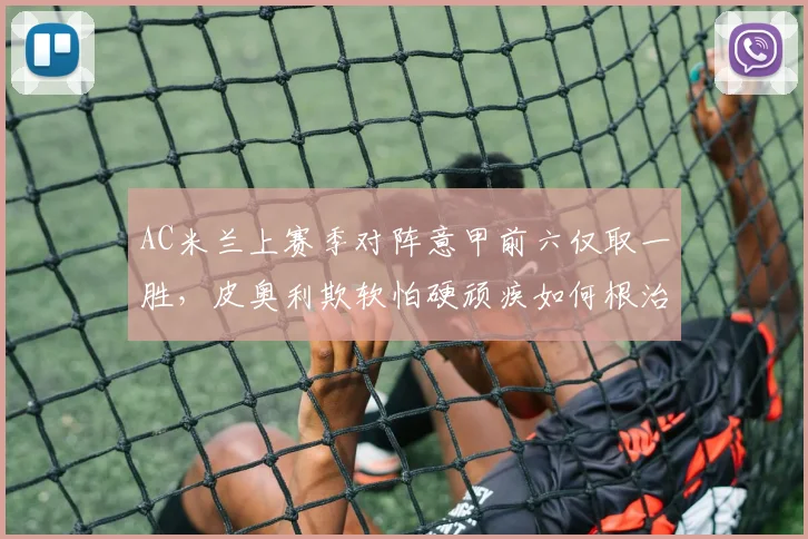 AC米兰上赛季对阵意甲前六仅取一胜，皮奥利欺软怕硬顽疾如何根治？