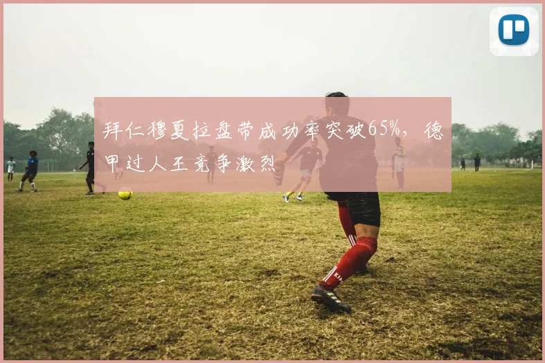拜仁穆夏拉盘带成功率突破65%，德甲过人王竞争激烈