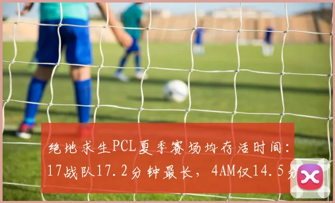 绝地求生PCL夏季赛场均存活时间：17战队17.2分钟最长，4AM仅14.5分钟