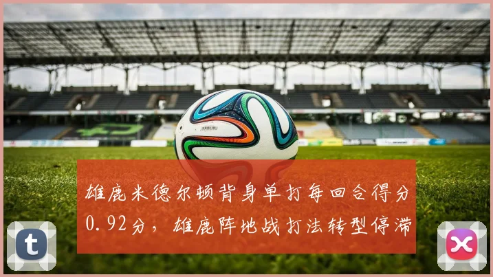 雄鹿米德尔顿背身单打每回合得分0.92分，雄鹿阵地战打法转型停滞